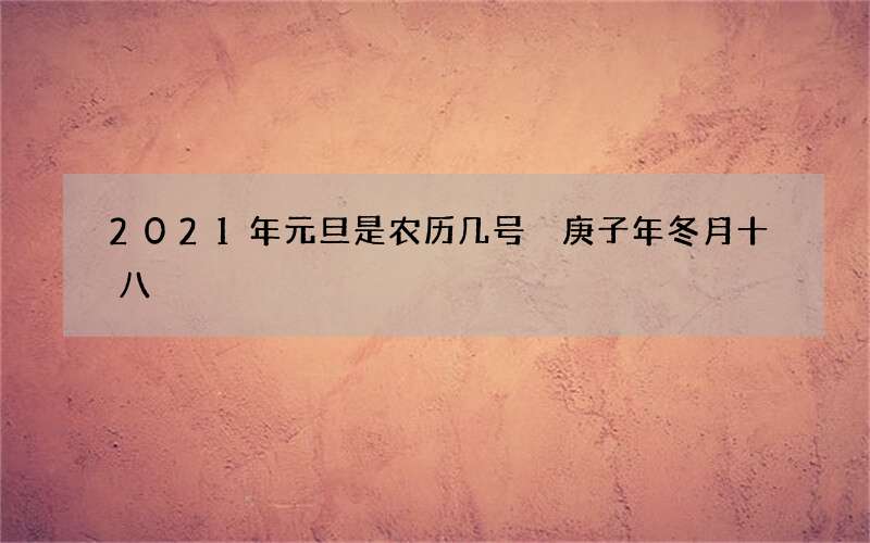 2021年元旦是农历几号 庚子年冬月十八